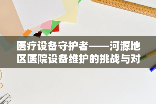 医疗设备守护者——河源地区医院设备维护的挑战与对策