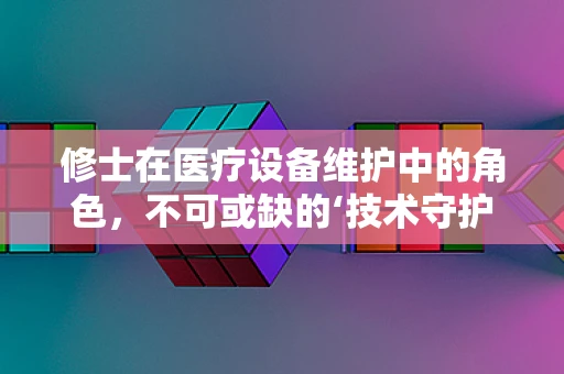 修士在医疗设备维护中的角色，不可或缺的‘技术守护者’