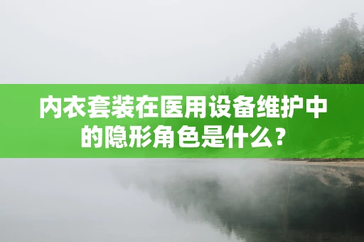 内衣套装在医用设备维护中的隐形角色是什么？