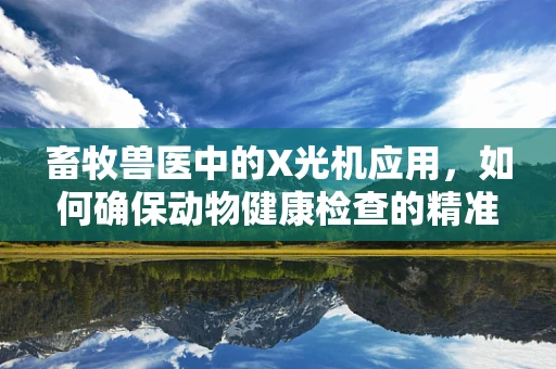 畜牧兽医中的X光机应用，如何确保动物健康检查的精准性？