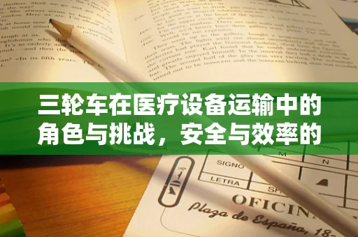 三轮车在医疗设备运输中的角色与挑战，安全与效率的平衡