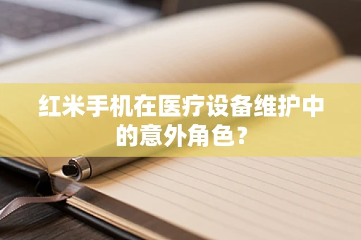 红米手机在医疗设备维护中的意外角色？