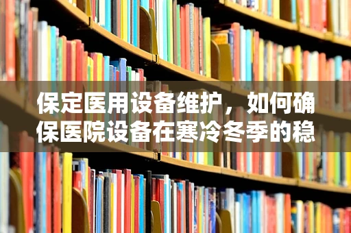 保定医用设备维护，如何确保医院设备在寒冷冬季的稳定运行？