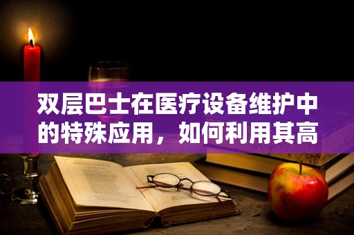 双层巴士在医疗设备维护中的特殊应用，如何利用其高视角优势进行设备巡检？