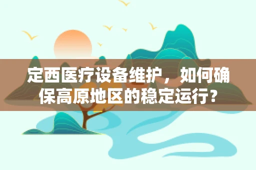 定西医疗设备维护，如何确保高原地区的稳定运行？