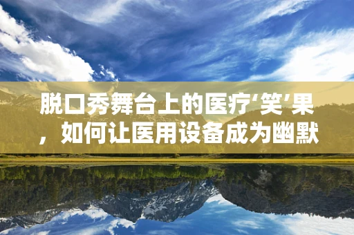 脱口秀舞台上的医疗‘笑’果，如何让医用设备成为幽默的‘配角’？