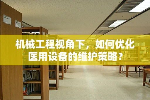 机械工程视角下，如何优化医用设备的维护策略？