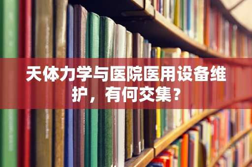 天体力学与医院医用设备维护，有何交集？