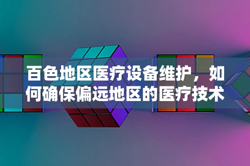 百色地区医疗设备维护，如何确保偏远地区的医疗技术‘不掉线’？