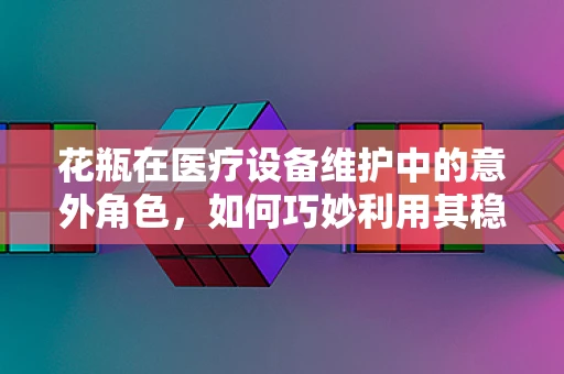 花瓶在医疗设备维护中的意外角色，如何巧妙利用其稳定性特性？