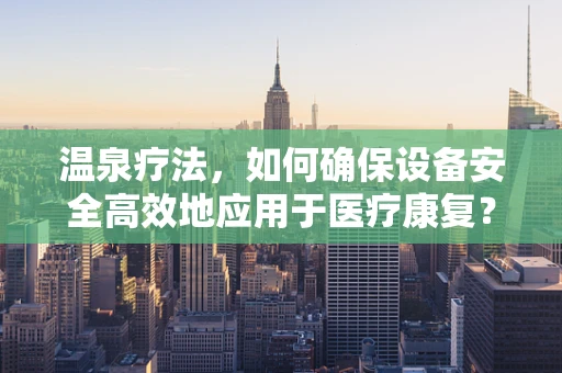 温泉疗法，如何确保设备安全高效地应用于医疗康复？