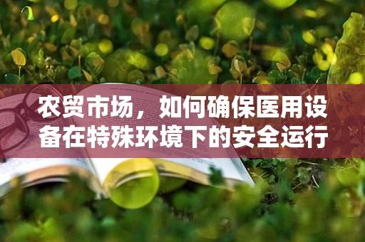 农贸市场，如何确保医用设备在特殊环境下的安全运行？