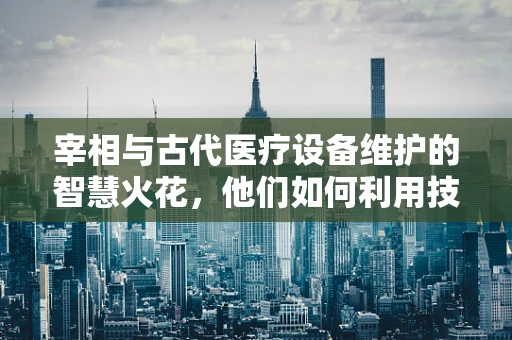 宰相与古代医疗设备维护的智慧火花，他们如何利用技术保障皇室健康？