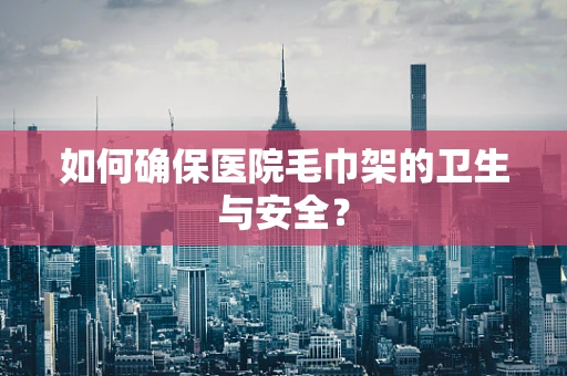 如何确保医院毛巾架的卫生与安全？