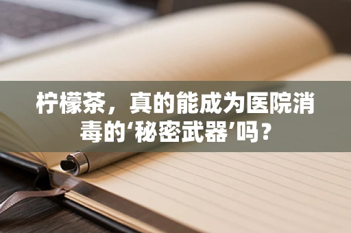 柠檬茶，真的能成为医院消毒的‘秘密武器’吗？