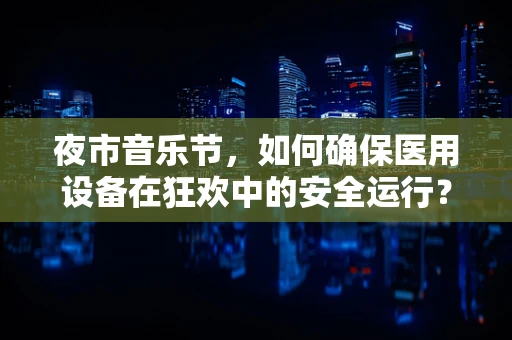 夜市音乐节，如何确保医用设备在狂欢中的安全运行？