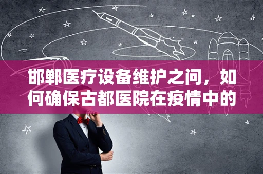 邯郸医疗设备维护之问，如何确保古都医院在疫情中的生命线稳固？