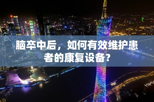 脑卒中后，如何有效维护患者的康复设备？