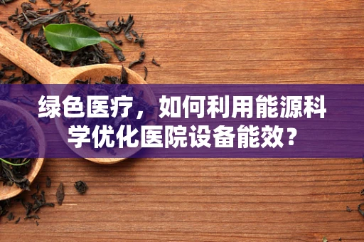 绿色医疗，如何利用能源科学优化医院设备能效？