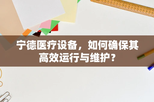 宁德医疗设备，如何确保其高效运行与维护？