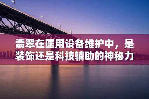 翡翠在医用设备维护中，是装饰还是科技辅助的神秘力量？