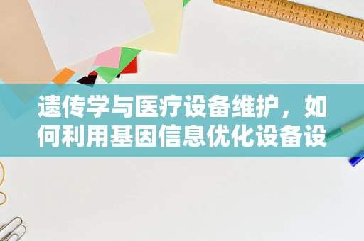 遗传学与医疗设备维护，如何利用基因信息优化设备设计？