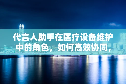 代言人助手在医疗设备维护中的角色，如何高效协同，共创无忧就医环境？