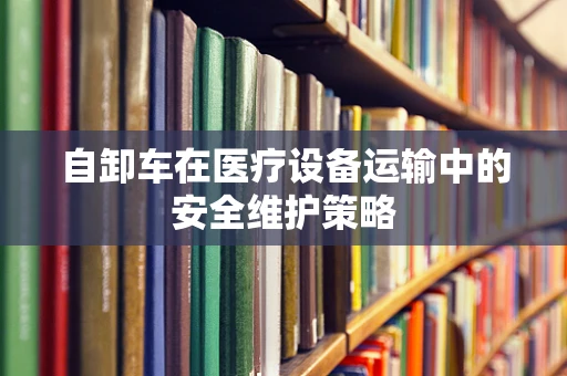 自卸车在医疗设备运输中的安全维护策略