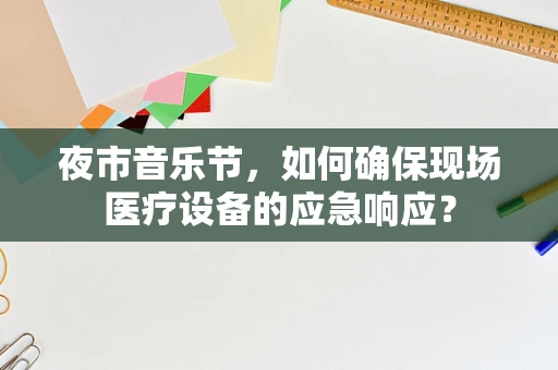 夜市音乐节，如何确保现场医疗设备的应急响应？