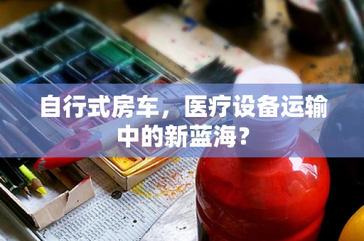 自行式房车，医疗设备运输中的新蓝海？