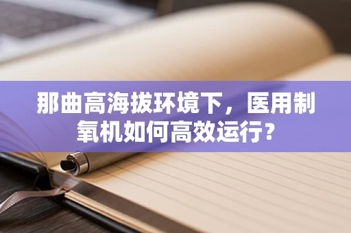 那曲高海拔环境下，医用制氧机如何高效运行？