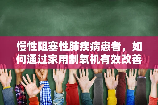 慢性阻塞性肺疾病患者，如何通过家用制氧机有效改善呼吸状况？