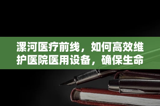 漯河医疗前线，如何高效维护医院医用设备，确保生命线畅通无阻？