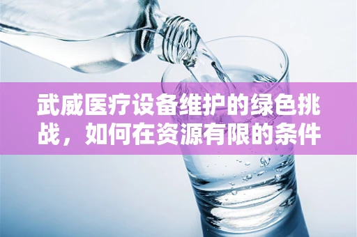 武威医疗设备维护的绿色挑战，如何在资源有限的条件下实现高效节能？