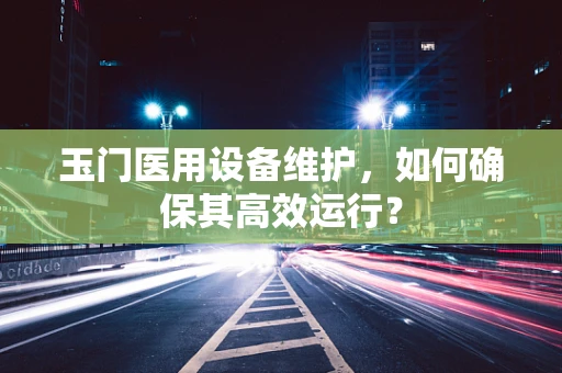 玉门医用设备维护，如何确保其高效运行？