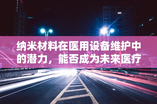 纳米材料在医用设备维护中的潜力，能否成为未来医疗设备维护的‘微小巨人’？