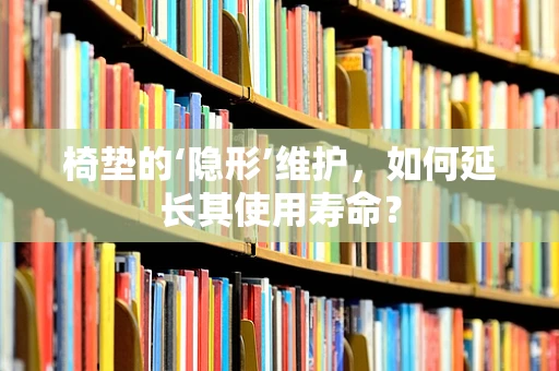 椅垫的‘隐形’维护，如何延长其使用寿命？