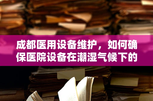 成都医用设备维护，如何确保医院设备在潮湿气候下的高效运行？