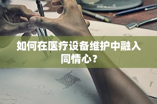 如何在医疗设备维护中融入同情心？